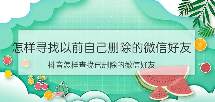 怎样寻找以前自己删除的微信好友 抖音怎样查找已删除的微信好友？